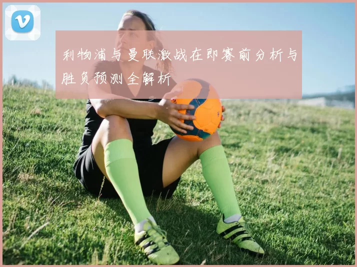 利物浦与曼联激战在即赛前分析与胜负预测全解析
