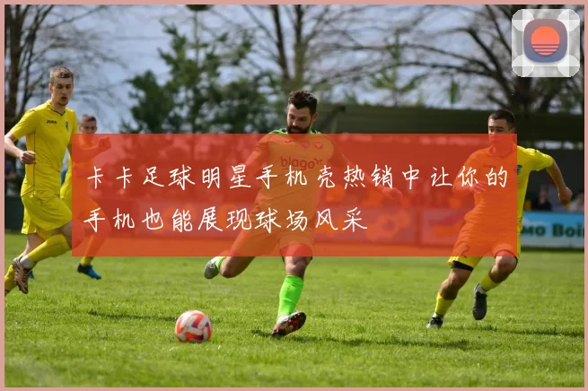 卡卡足球明星手机壳热销中让你的手机也能展现球场风采