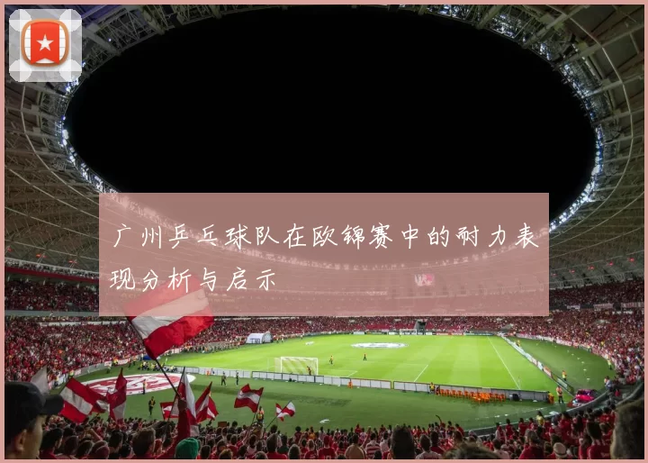 广州乒乓球队在欧锦赛中的耐力表现分析与启示