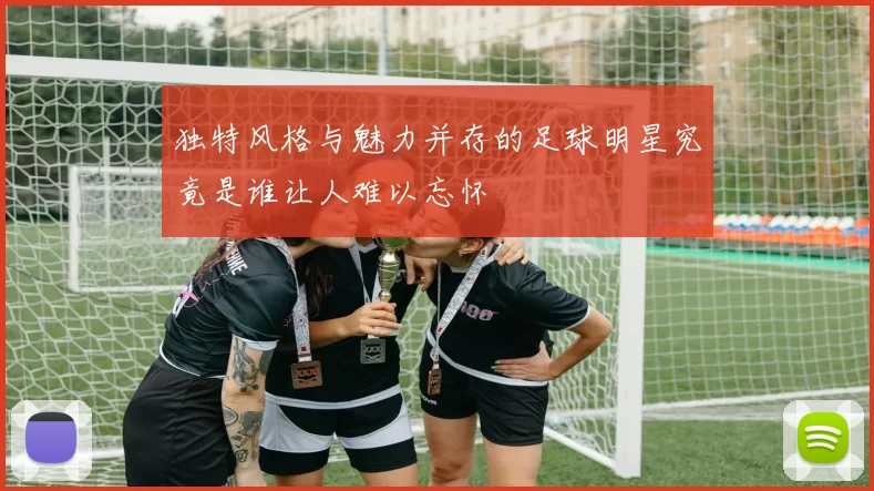 独特风格与魅力并存的足球明星究竟是谁让人难以忘怀