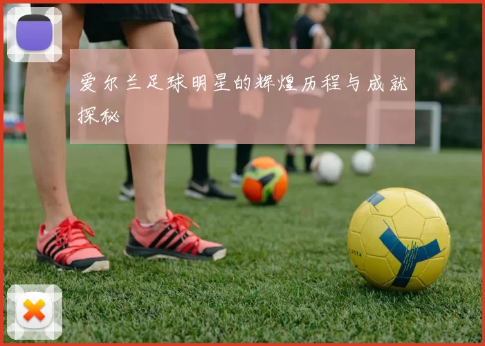 爱尔兰足球明星的辉煌历程与成就探秘