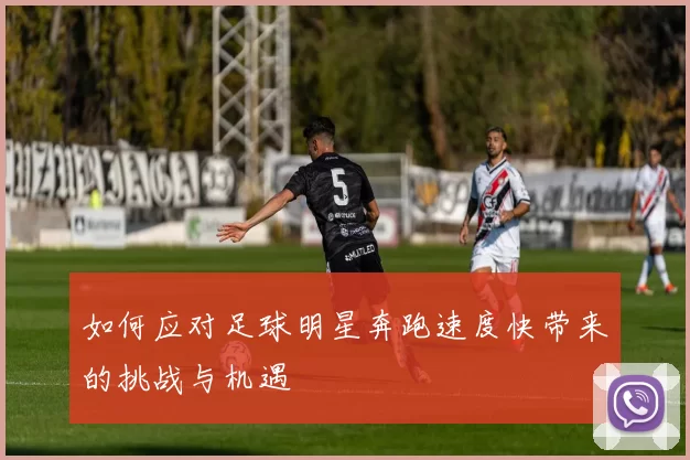 如何应对足球明星奔跑速度快带来的挑战与机遇