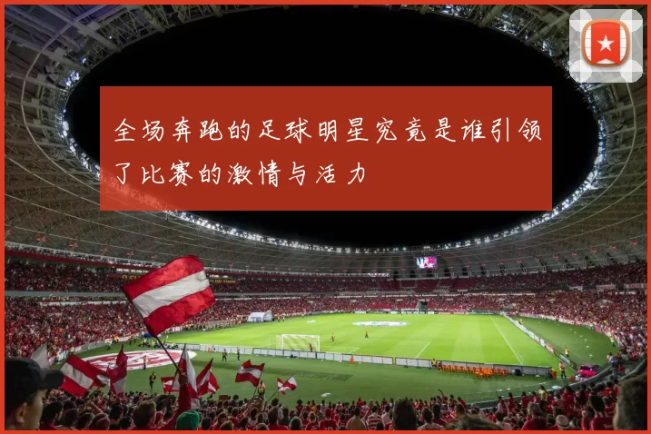 全场奔跑的足球明星究竟是谁引领了比赛的激情与活力