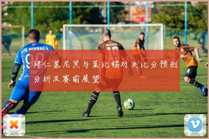 拜仁慕尼黑与莱比锡对决比分预测分析及赛前展望