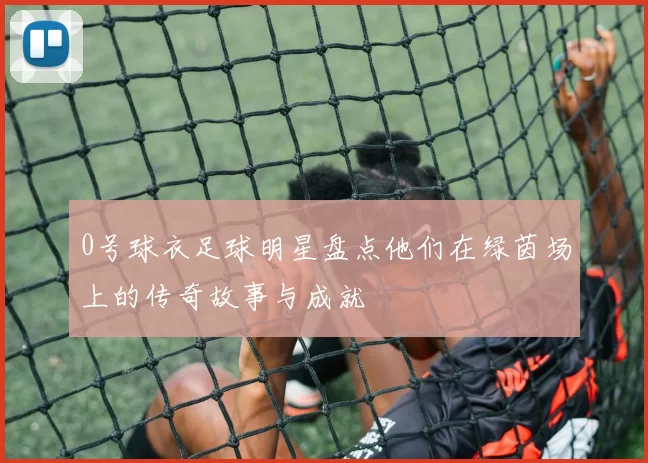 0号球衣足球明星盘点他们在绿茵场上的传奇故事与成就