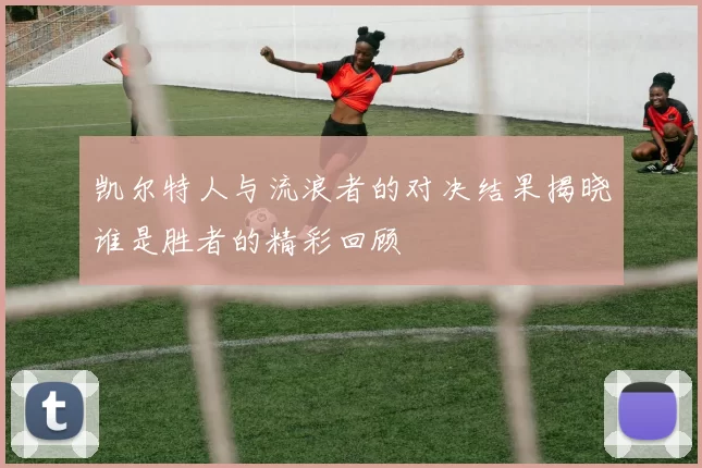凯尔特人与流浪者的对决结果揭晓谁是胜者的精彩回顾