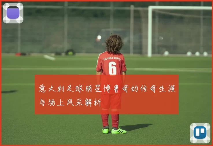 意大利足球明星博鲁奇的传奇生涯与场上风采解析