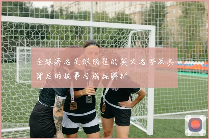 全球著名足球明星的英文名字及其背后的故事与成就解析