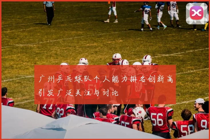 广州乒乓球队个人能力排名创新高引发广泛关注与讨论