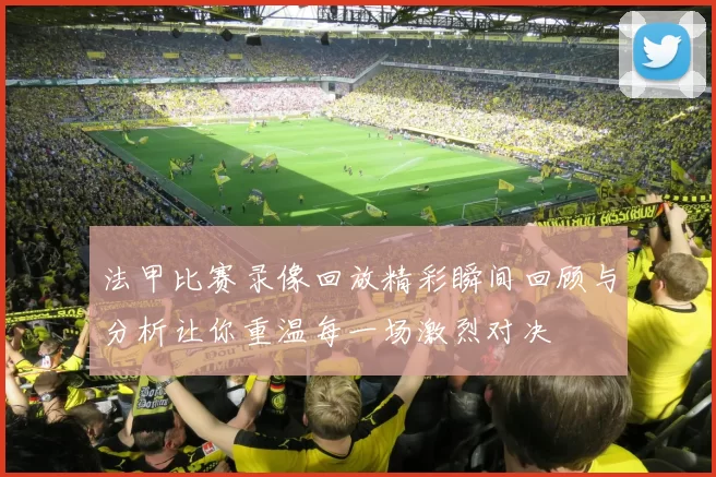 法甲比赛录像回放精彩瞬间回顾与分析让你重温每一场激烈对决