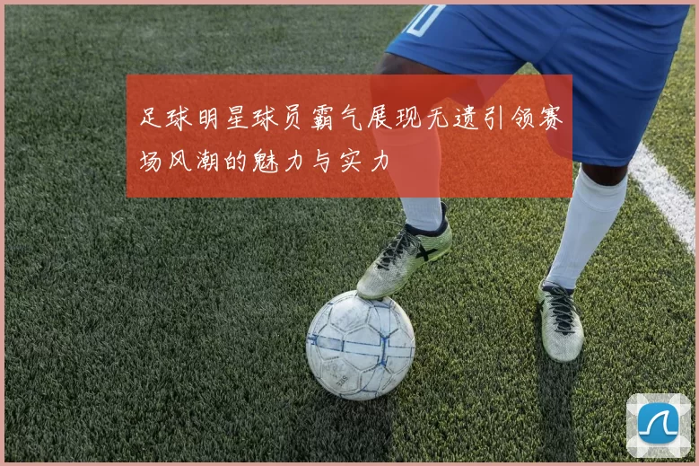 足球明星球员霸气展现无遗引领赛场风潮的魅力与实力