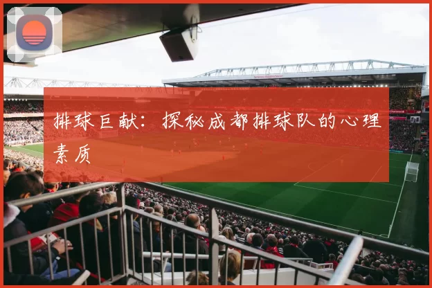 排球巨献：探秘成都排球队的心理素质