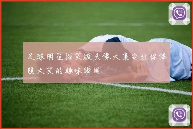 足球明星搞笑版头像大集合让你捧腹大笑的趣味瞬间