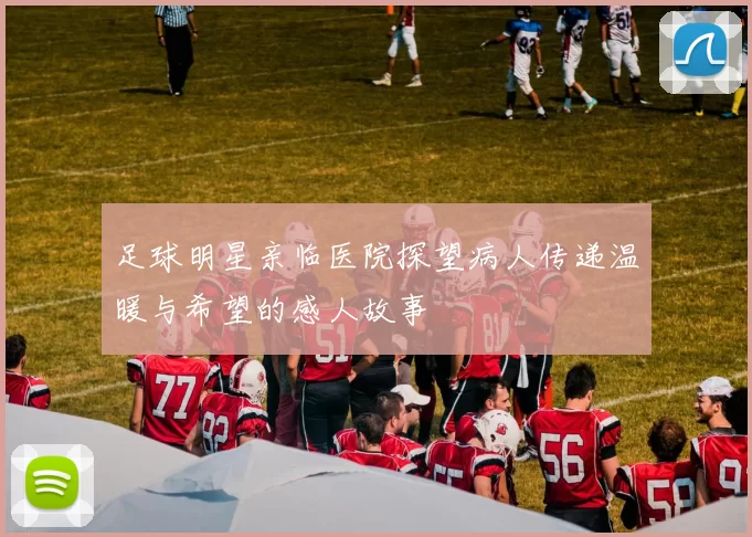 足球明星亲临医院探望病人传递温暖与希望的感人故事