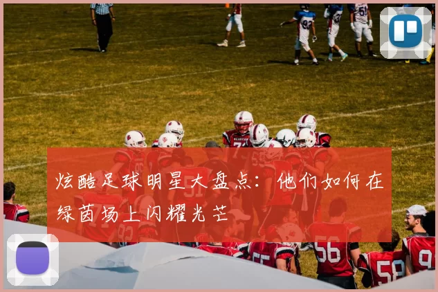 炫酷足球明星大盘点：他们如何在绿茵场上闪耀光芒