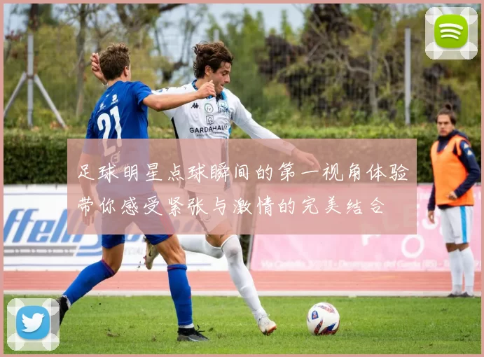 足球明星点球瞬间的第一视角体验带你感受紧张与激情的完美结合