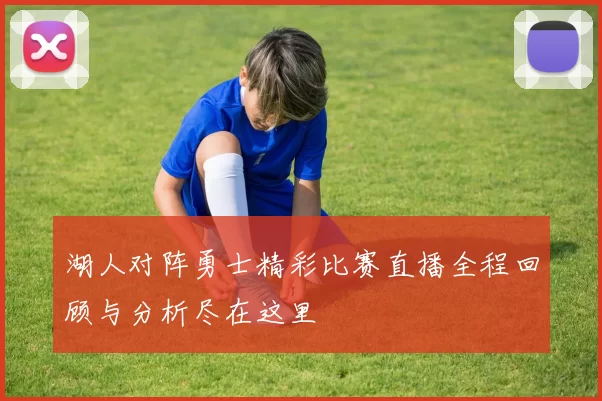 湖人对阵勇士精彩比赛直播全程回顾与分析尽在这里