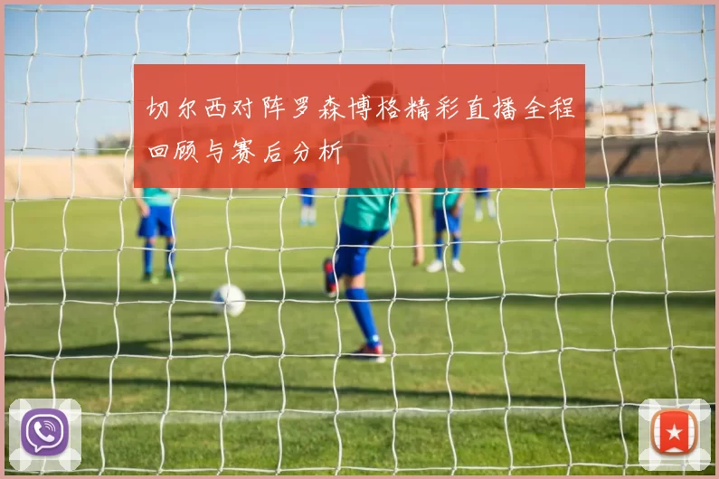 切尔西对阵罗森博格精彩直播全程回顾与赛后分析