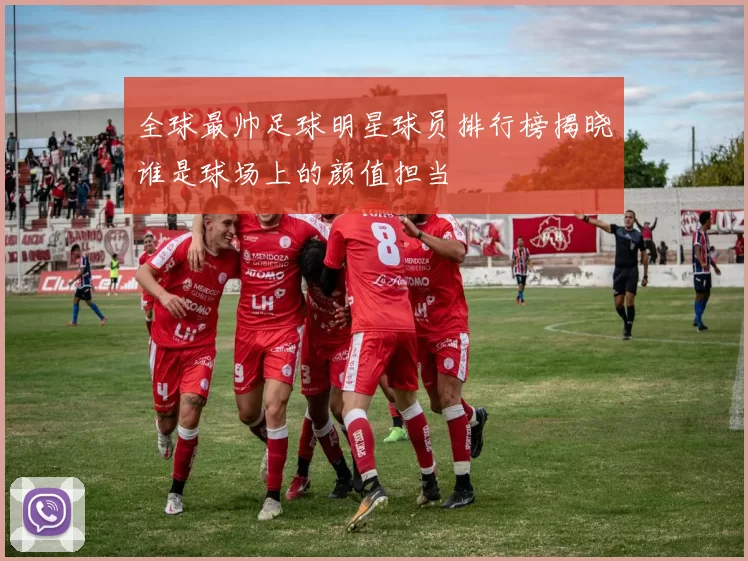 全球最帅足球明星球员排行榜揭晓谁是球场上的颜值担当