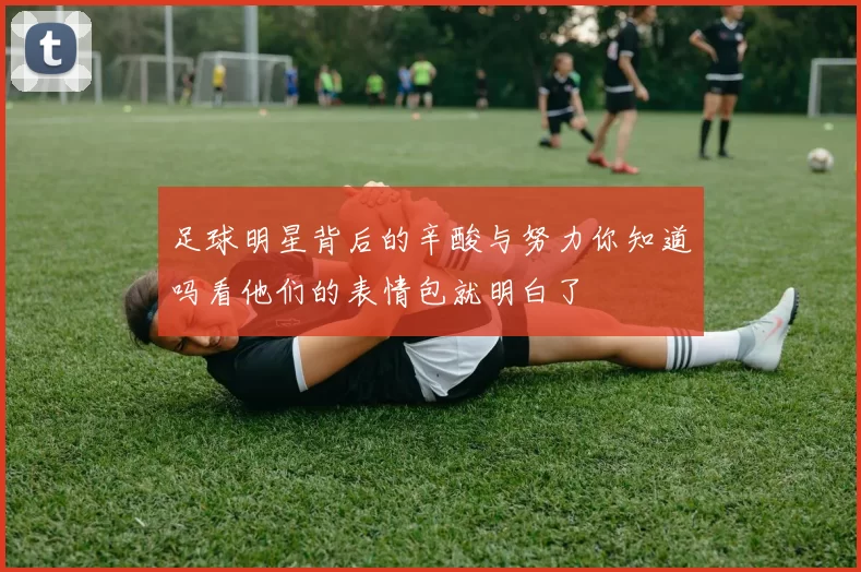 足球明星背后的辛酸与努力你知道吗看他们的表情包就明白了