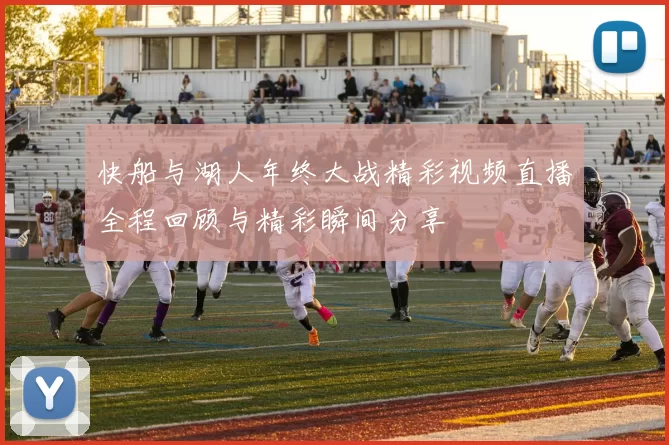 快船与湖人年终大战精彩视频直播全程回顾与精彩瞬间分享