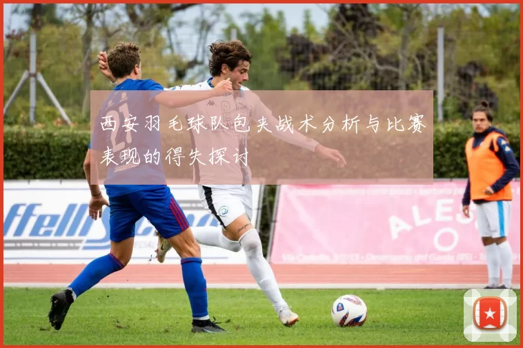 西安羽毛球队包夹战术分析与比赛表现的得失探讨
