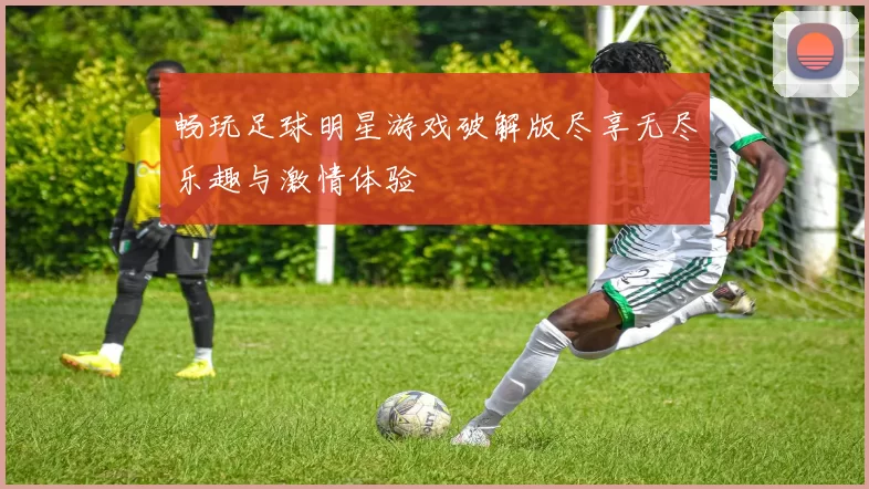 畅玩足球明星游戏破解版尽享无尽乐趣与激情体验