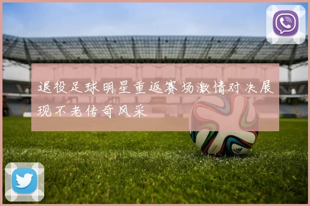 退役足球明星重返赛场激情对决展现不老传奇风采