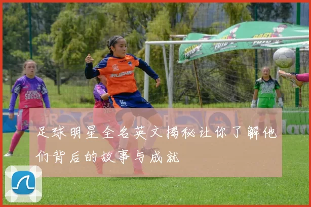 足球明星全名英文揭秘让你了解他们背后的故事与成就