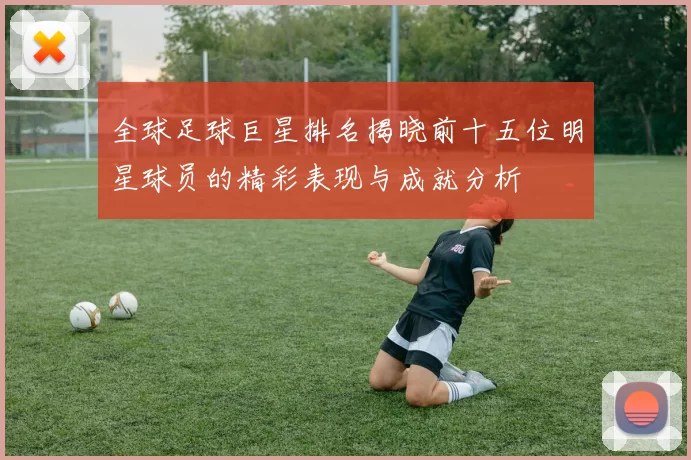 全球足球巨星排名揭晓前十五位明星球员的精彩表现与成就分析
