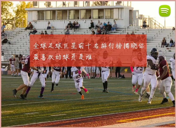 全球足球巨星前十名排行榜揭晓你最喜欢的球员是谁