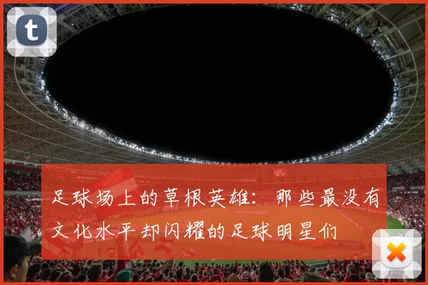 足球场上的草根英雄：那些最没有文化水平却闪耀的足球明星们
