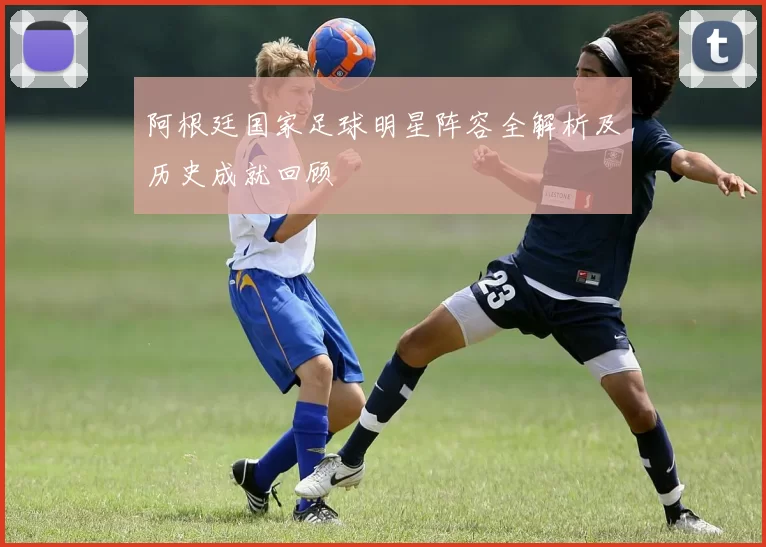 阿根廷国家足球明星阵容全解析及历史成就回顾