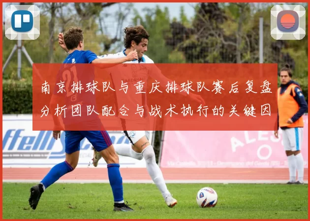 南京排球队与重庆排球队赛后复盘分析团队配合与战术执行的关键因素