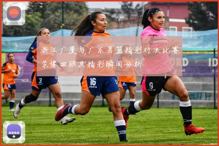 浙江广厦与广东男篮精彩对决比赛录像回顾及精彩瞬间分析