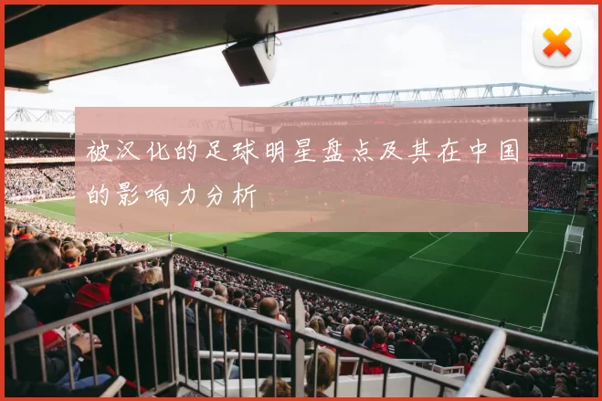 被汉化的足球明星盘点及其在中国的影响力分析