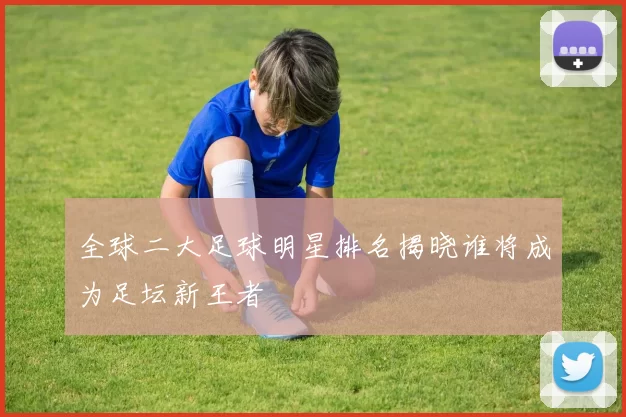 全球二大足球明星排名揭晓谁将成为足坛新王者