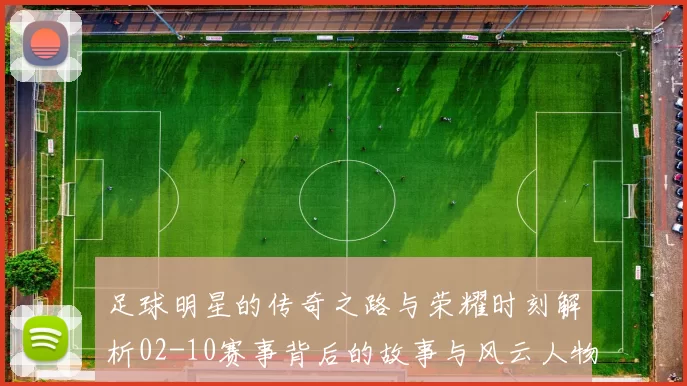 足球明星的传奇之路与荣耀时刻解析02-10赛事背后的故事与风云人物