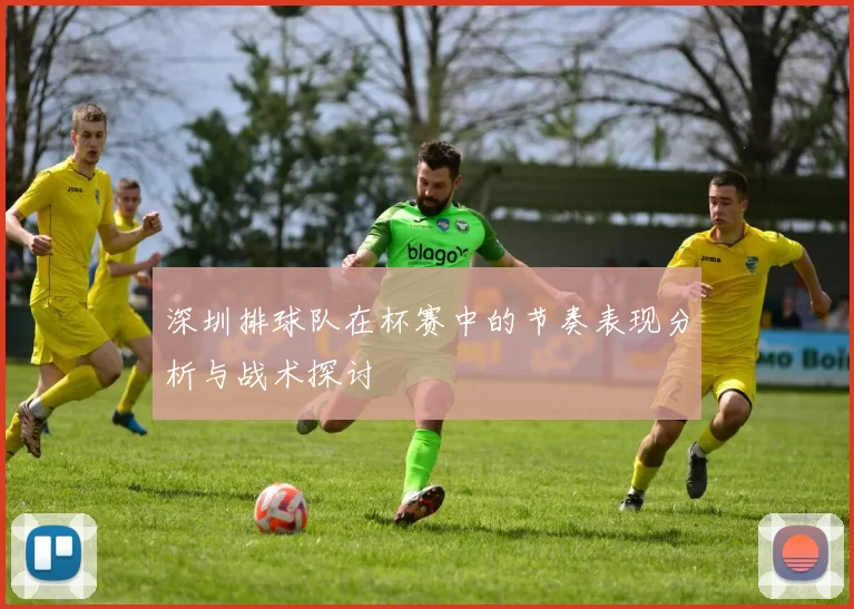深圳排球队在杯赛中的节奏表现分析与战术探讨