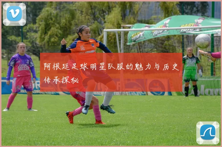 阿根廷足球明星队服的魅力与历史传承探秘