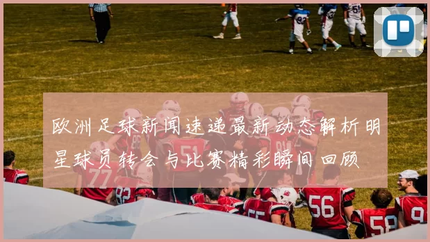 欧洲足球新闻速递最新动态解析明星球员转会与比赛精彩瞬间回顾