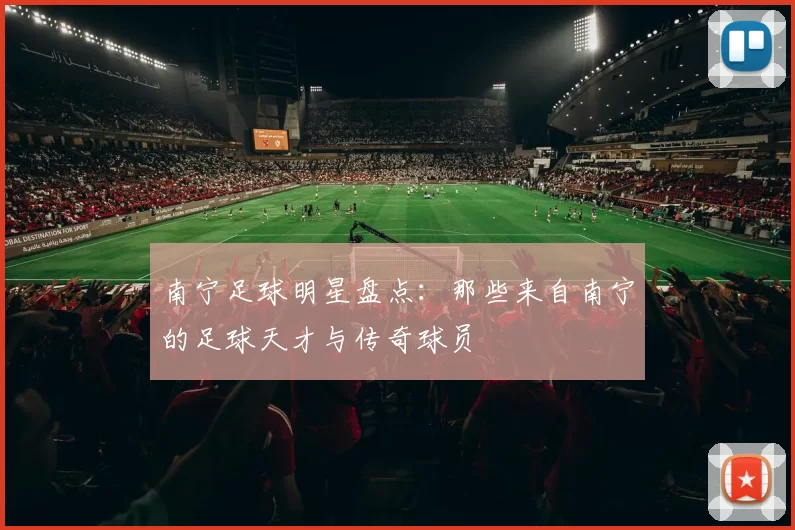 南宁足球明星盘点：那些来自南宁的足球天才与传奇球员