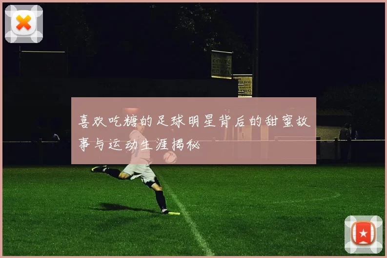 喜欢吃糖的足球明星背后的甜蜜故事与运动生涯揭秘