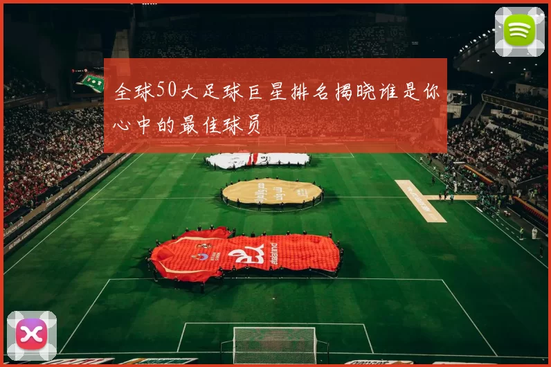 全球50大足球巨星排名揭晓谁是你心中的最佳球员