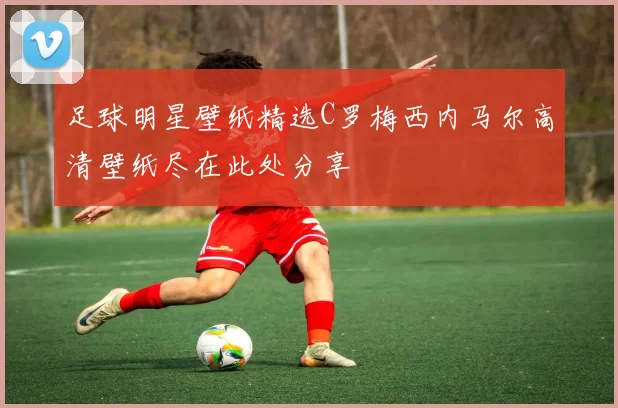足球明星壁纸精选C罗梅西内马尔高清壁纸尽在此处分享