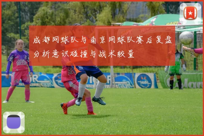成都网球队与南京网球队赛后复盘分析意识碰撞与战术较量