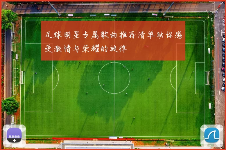 足球明星专属歌曲推荐清单助你感受激情与荣耀的旋律