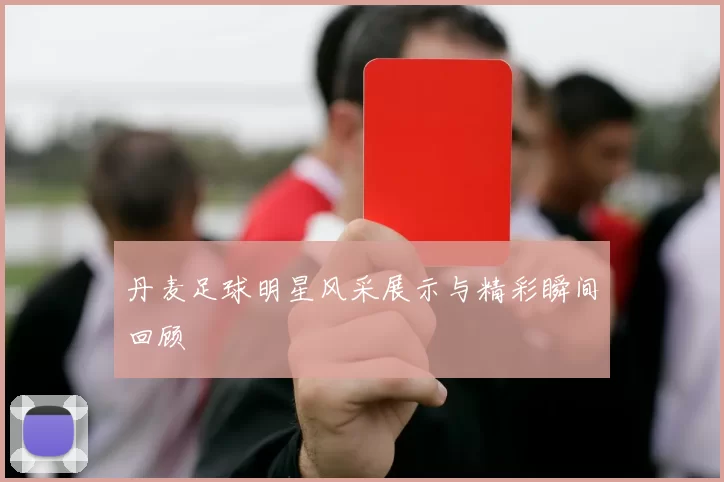 丹麦足球明星风采展示与精彩瞬间回顾