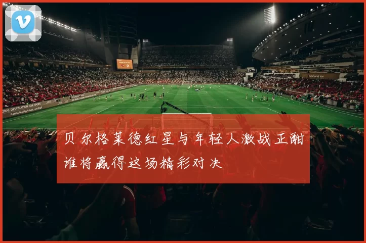 贝尔格莱德红星与年轻人激战正酣谁将赢得这场精彩对决