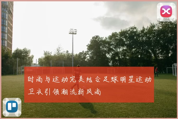 时尚与运动完美结合足球明星运动卫衣引领潮流新风尚